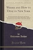 Where and How to Dine in New York: The Principal Hotels, Restaurants and Cafes of Various Kinds and Nationalities Which Have Added to the Gastronomic Fame of New York and Its Suburbs (Classic Reprint)