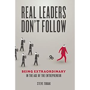 Real Leaders Don't Follow: Being Extraordinary in the Age of the Entrepreneur