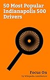 Focus On: 50 Most Popular Indianapolis 500 Drivers: Tony Stewart, Eddie Rickenbacker, A. J. Foyt, Tim Richmond, Bryan Clauson, Mark Donohue, Ed Carpenter ... Gordon Smiley, etc. (English Edition)