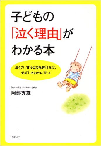 子どもの「泣く理由」がわかる本―泣く力・甘える力を伸ばせば、必ずしあわせに育つ 子どもの「泣く理由」がわかる本―泣く力・甘える力を伸ばせば、必ずしあわせに育つ
