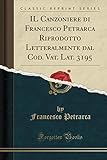 Il Canzoniere Di Francesco Petrarca Riprodotto Letteralmente Dal Cod. Vat. Lat. 3195 (Classic Reprint)