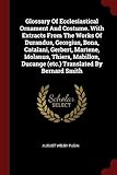 Glossary of Ecclesiastical Ornament and Costume. with Extracts from the Works of Durandus, Georgius, Bona, Catalani, Gerbert, Martene, Molanus, Thiers, Mabillon, Ducange (Etc.)Translated by Bernard Smith