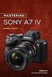 Mastering the Sony Alpha a7 IV (The Mastering Camera Guide Series)