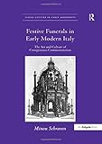 Festive Funerals in Early Modern Italy: The Art and Culture of Conspicuous Commemoration (Visual Culture in Early Modernity)
