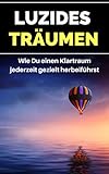 Luzides Träumen - Wie Du einen Klartraum jederzeit gezielt herbeiführst: Überwinde die Unlogik des Traumes und werde Schritt für Schritt ein Oneironaut ... Bewusstseinserweiterung) (German Edition)