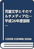 児童文学とそのマルチメディア化―平成26年度国際子ども図書館児童文学連続講座講義録