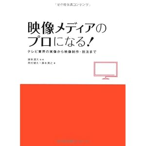 映像メディアのプロになる!---テレビ業界の実像から映像制作・技法まで 映像メディアのプロになる!---テレビ業界の実像から映像制作・技法まで