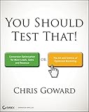 You Should Test That: Conversion Optimization for More Leads, Sales and Profit or The Art and Science of Optimized Marketing
