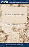 The Art of Drawing in Perspective: Wherein the Doctrine of Perspective Is Clearly and Concisely Treated Of, Also, the Arts of Painting Upon Glass, and Drawing in Crayons the Sixth Edition