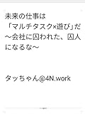 未来の仕事は 「マルチタスク×遊び」だ ～会社に囚われた、囚人になるな～