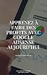 Apprenez à faire des profits avec google adsense aujourd'hui: Gagner de l'argent avec Google AdSense rapidement (French Edition)