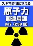 スキマ時間に覚える 原子力関連用語2663語 「リフロー型」Vol.1 「あ行」239語
