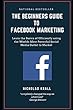 The Beginners Guide to Facebook Advertising: Learn the Basics of Efficiently using the Worlds Most Powerful Social Media Outlet to Market