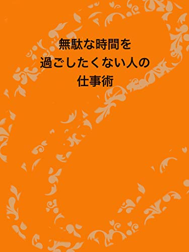 無駄な時間を 過ごしたくない人の仕事術: 定時で帰りたい (ビジネス書)