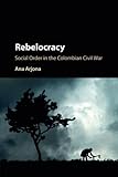 Rebelocracy: Social Order in the Colombian Civil War (Cambridge Studies in Comparative Politics)