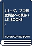 Jリ-グ、プロ制度構築への軌跡 (J.K books)