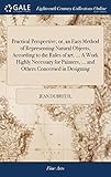 Practical Perspective; Or, an Easy Method of Representing Natural Objects, According to the Rules of Art. ... a Work Highly Necessary for Painters, ... and Others Concerned in Designing