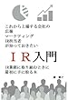 これから上場する会社の広報、マーケティング、ＩＲ担当者が知っておきたいＩＲ入門　ＩＲ業務に取り組むときに最初に手に取る本