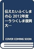 伝えたいふくしまの心 2012年度―うつくしま復興大使の軌跡