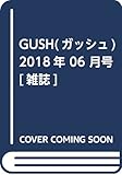 GUSH (ガッシュ) 2018年 06月号 [雑誌]