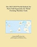 The 2013-2018 World Outlook for Parts Sold Separately for Metal Forming Machine Tools