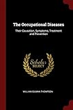 The Occupational Diseases: Their Causation, Symptoms, Treatment and Prevention