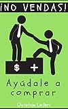 ¡NO VENDAS: AYÚDALE A COMPRAR! (Spanish Edition)