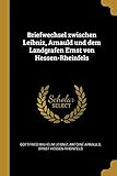 Briefwechsel Zwischen Leibniz, Arnauld Und Dem Landgrafen Ernst Von Hessen-Rheinfels
