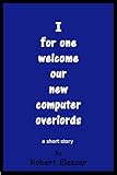 I for one welcome our new computer overlords: a short story (English Edition)