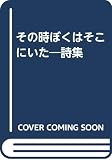 その時ぼくはそこにいた: 詩集