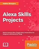 Alexa Skills Projects: Build on Amazon Alexa, Google Home, Amazon Echo and Integrate it with Internet of Things