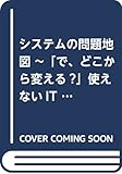 システムの問題地図 ~「で、どこから変える?」使えないITに振り回される悲しき景色