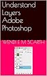 Understand Layers Adobe Photoshop (Adobe Photoshop Made Easy by Wendi E M Scarth Book 8) (English Edition)