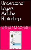 Understand Layers Adobe Photoshop (Adobe Photoshop Made Easy by Wendi E M Scarth Book 8) (English Edition)