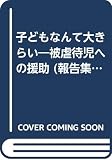 子どもなんて大きらい: 被虐待児への援助 報告集part4