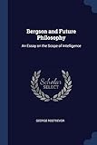 Bergson and Future Philosophy: An Essay on the Scope of Intelligence