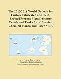 The 2013-2018 World Outlook for Custom Fabricated and Field-Erected Ferrous Metal Pressure Vessels and Tanks for Refineries, Chemical Plants, and Paper Mills