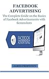 FACEBOOK ADVERTISING: The Complete Guide on the Basics of Facebook Advertisements with Screenshots (English Edition)