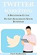 TWITTER MARKETING: A BEGINNER GUIDE TO GET SUCCESS IN YOUR BUSINESS (SOCIAL MEDIA MARKETING Book 4) (English Edition)