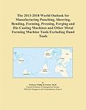 The 2013-2018 World Outlook for Manufacturing Punching, Sheering, Bending, Forming, Pressing, Forging and Die-Casting Machines and Other Metal Forming Machine Tools Excluding Hand Tools