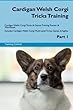 Cardigan Welsh Corgi Tricks Training Cardigan Welsh Corgi Tricks & Games Training Tracker & Workbook. Includes: Cardigan Welsh Corgi Multi-Level Tricks, Games & Agility. Part 1