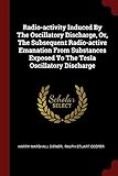 Radio-Activity Induced by the Oscillatory Discharge, Or, the Subsequent Radio-Active Emanation from Substances Exposed to the Tesla Oscillatory Discharge