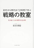 古代から現代まで2時間で学ぶ 戦略の教室---生き抜くための勝利の全法則 古代から現代まで2時間で学ぶ 戦略の教室---生き抜くための勝利の全法則