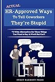 Actual HR-Approved Ways to Tell Coworkers They're Stupid: 75 Witty Alternatives for Those Things You Want to Say At Work But Can't - Office Coworker ... - Joke Book (HR Approved Office Humor Books)