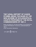 The 'Legal History' of Canon Stubbs; Being the Basis of the New Scheme of Ecclesiastical Courts Proposed by the Royal Commissioners of 1881-3. Being the Basis of the New Scheme of Ecclesiastical Courts Proposed by the Royal Commissioners of 1881-3