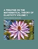 A Treatise on the Mathematical Theory of Elasticity Volume 1