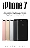 Iphone 7: Learn How to Use iOS 10 - The Absolute Beginners Guide To iphone 7, Plus Amazing Tips, Tricks and Hidden Features! (iPhone 7 User Guide, iPhone 7 Manual, iOS 10) (English Edition)