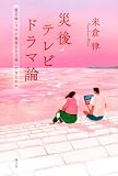 災後テレビドラマ論: 震災後・コロナ禍後をどう描いてきたのか