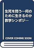 生死を問う: 何のために生きるのか 教学シンポジウム記録 (教学研究所ブックレット no.8)