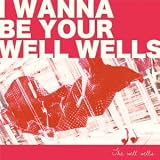 I wanna be your wellwells